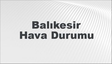 Balıkesir Hava Durumu | Balıkesir İçin Bugün, Yarın ve 5 Günlük Hava Durumu Nasıl Olacak? 2 Şubat 2024