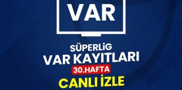 SÜPER LİG 30. HAFTA VAR KAYITLARI CANLI İZLE | TFF Süper Lig 30. hafta VAR kayıtları